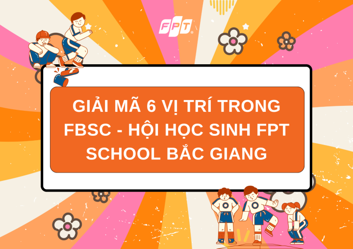 GIẢI MÃ 6 VỊ TRÍ TRONG FBSC – HỘI HỌC SINH FPT SCHOOL BẮC GIANG